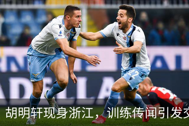 胡明轩现身浙江，训练传闻引发交易猜测，最新动向引关注