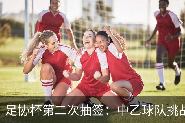 足协杯第二次抽签：中乙球队挑战卫冕冠军 西北德比看点十足