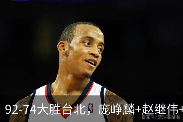 92-74大胜台北，庞峥麟+赵继伟+胡金秋三核亮眼，杨瀚森仅10+5